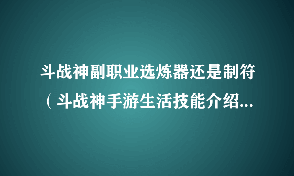 斗战神副职业选炼器还是制符（斗战神手游生活技能介绍）「知识库」