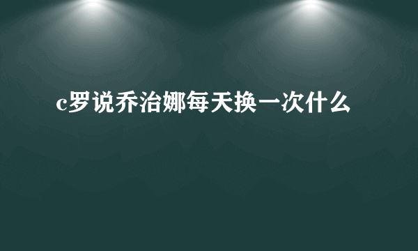 c罗说乔治娜每天换一次什么
