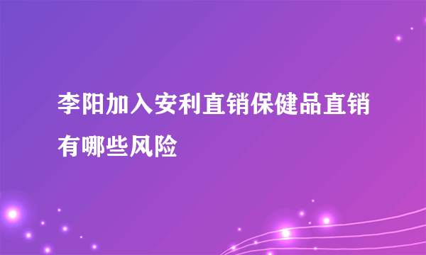 李阳加入安利直销保健品直销有哪些风险