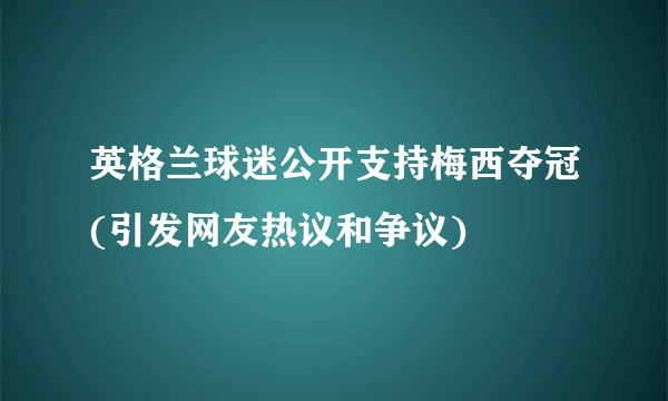 英格兰球迷公开支持梅西夺冠(引发网友热议和争议)