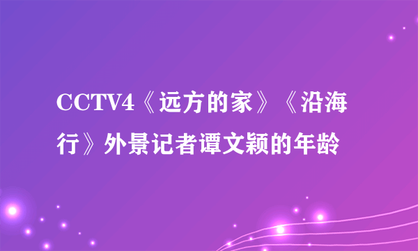 CCTV4《远方的家》《沿海行》外景记者谭文颖的年龄