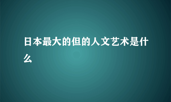 日本最大的但的人文艺术是什么