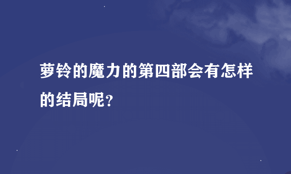 萝铃的魔力的第四部会有怎样的结局呢？