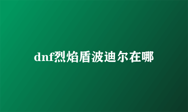 dnf烈焰盾波迪尔在哪