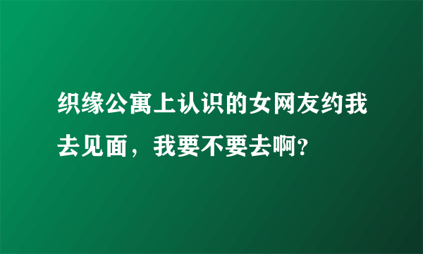 织缘公寓上认识的女网友约我去见面，我要不要去啊？