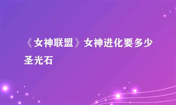《女神联盟》女神进化要多少圣光石