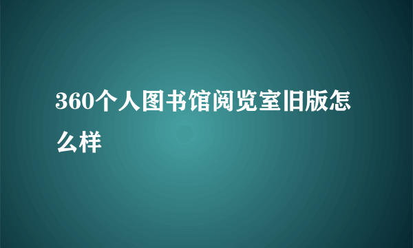 360个人图书馆阅览室旧版怎么样