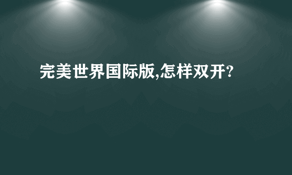 完美世界国际版,怎样双开?