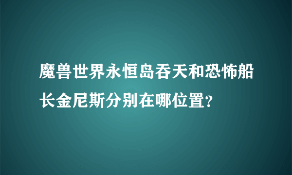 魔兽世界永恒岛吞天和恐怖船长金尼斯分别在哪位置？