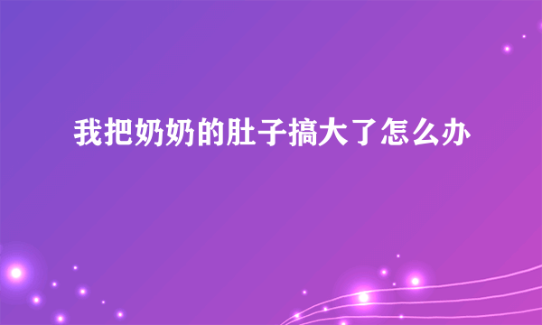 我把奶奶的肚子搞大了怎么办