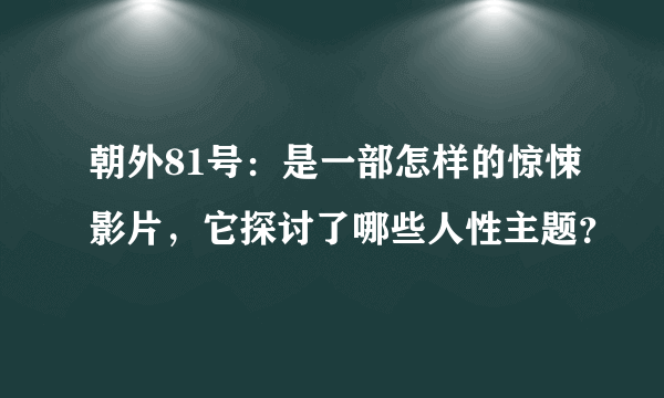 朝外81号：是一部怎样的惊悚影片，它探讨了哪些人性主题？