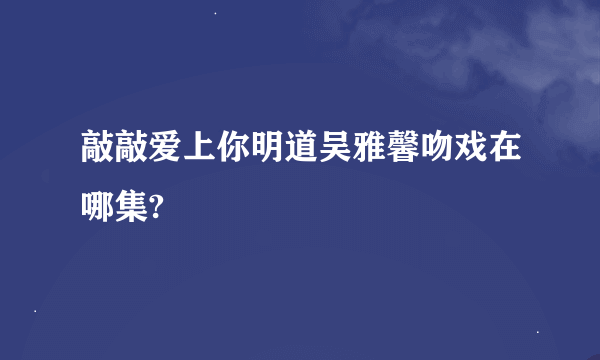 敲敲爱上你明道吴雅馨吻戏在哪集?