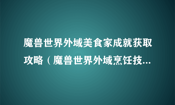 魔兽世界外域美食家成就获取攻略（魔兽世界外域烹饪技能冲级分享）