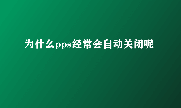 为什么pps经常会自动关闭呢
