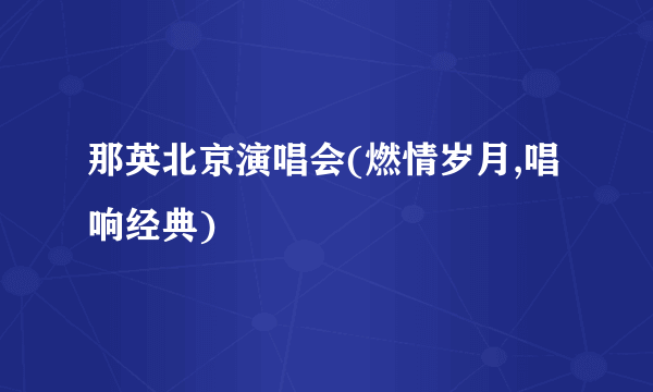 那英北京演唱会(燃情岁月,唱响经典)