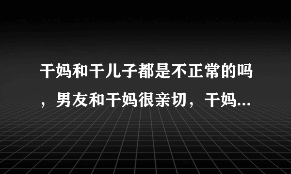 干妈和干儿子都是不正常的吗，男友和干妈很亲切，干妈大二十多岁，男友看望会住一晚，正常吗？