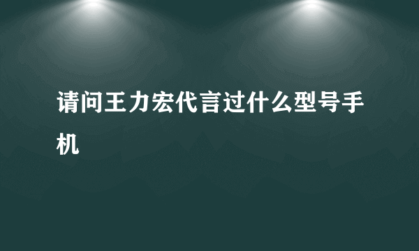 请问王力宏代言过什么型号手机