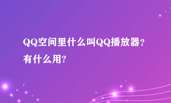 QQ空间里什么叫QQ播放器？有什么用?