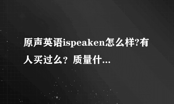 原声英语ispeaken怎么样?有人买过么？质量什么的都可以吗？