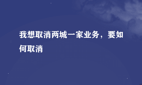 我想取消两城一家业务，要如何取消