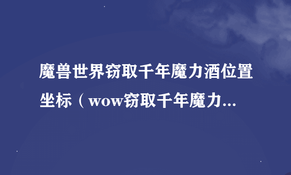 魔兽世界窃取千年魔力酒位置坐标（wow窃取千年魔力酒任务介绍）