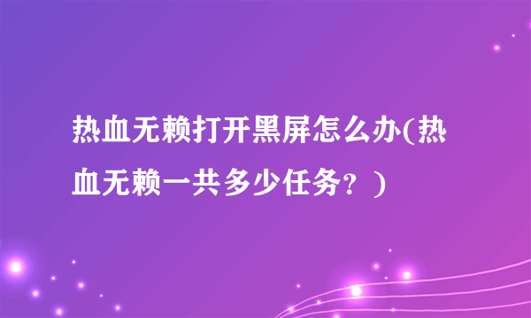 热血无赖打开黑屏怎么办(热血无赖一共多少任务？)