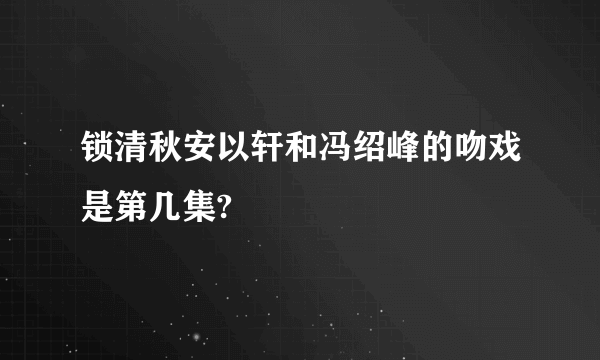 锁清秋安以轩和冯绍峰的吻戏是第几集?