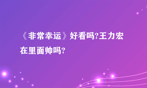《非常幸运》好看吗?王力宏在里面帅吗?
