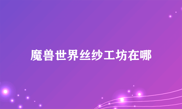 魔兽世界丝纱工坊在哪