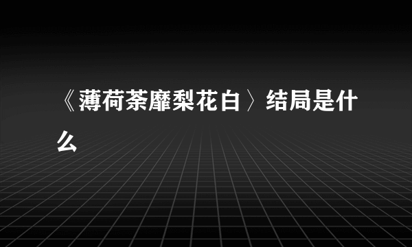 《薄荷荼靡梨花白〉结局是什么 　