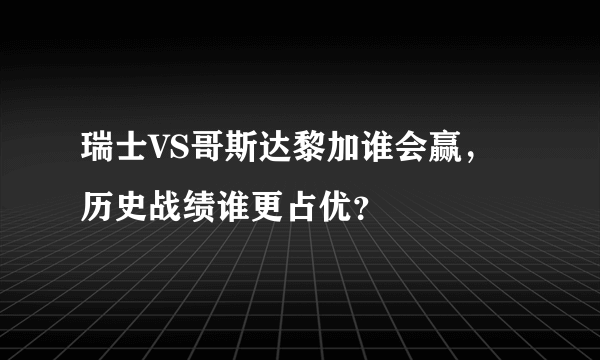 瑞士VS哥斯达黎加谁会赢，历史战绩谁更占优？