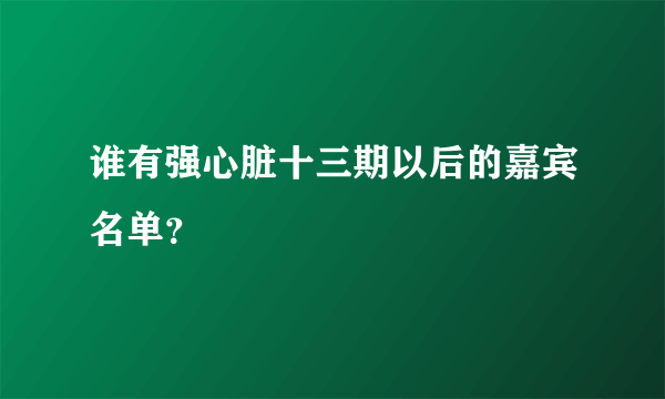 谁有强心脏十三期以后的嘉宾名单？