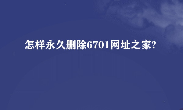 怎样永久删除6701网址之家?