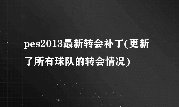 pes2013最新转会补丁(更新了所有球队的转会情况)