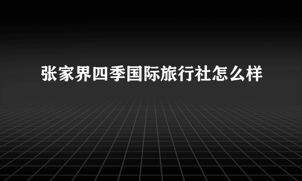 张家界四季国际旅行社怎么样