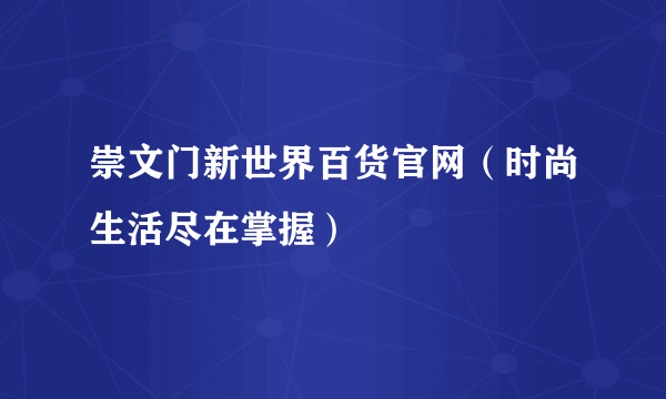 崇文门新世界百货官网（时尚生活尽在掌握）