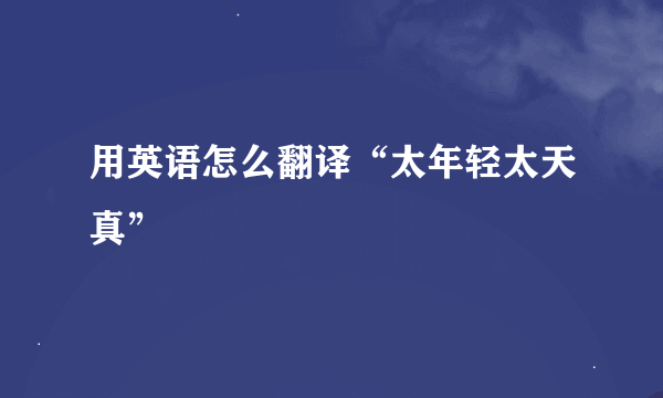 用英语怎么翻译“太年轻太天真”