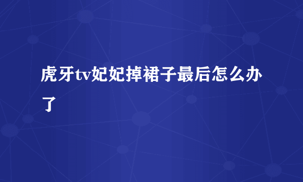 虎牙tv妃妃掉裙子最后怎么办了