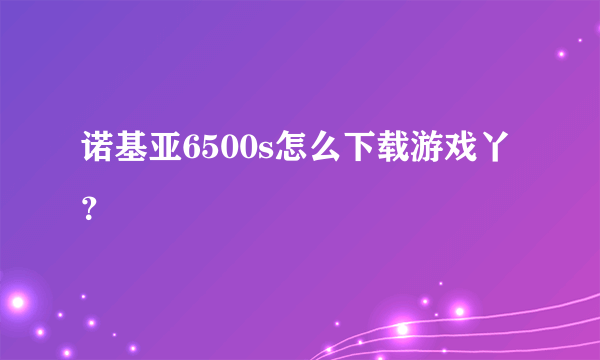 诺基亚6500s怎么下载游戏丫？