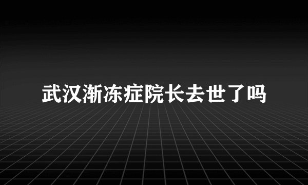 武汉渐冻症院长去世了吗