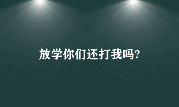 放学你们还打我吗?