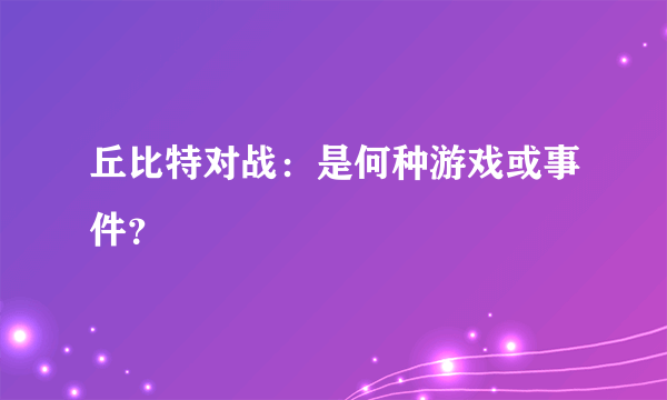 丘比特对战：是何种游戏或事件？