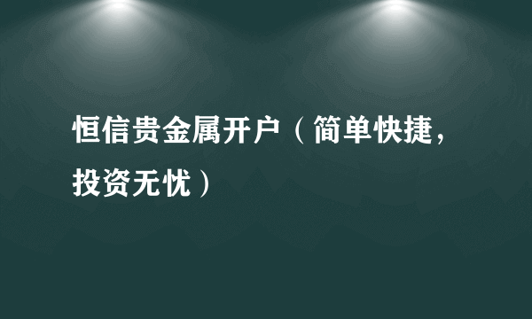恒信贵金属开户（简单快捷，投资无忧）