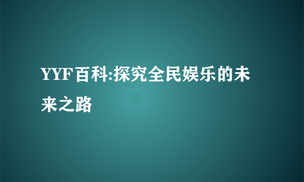 YYF百科:探究全民娱乐的未来之路