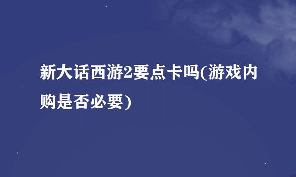 新大话西游2要点卡吗(游戏内购是否必要)