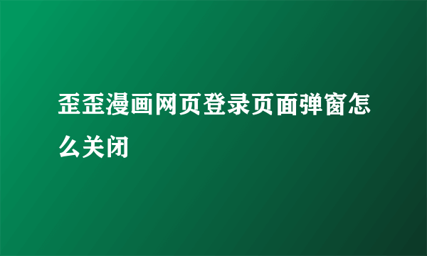 歪歪漫画网页登录页面弹窗怎么关闭