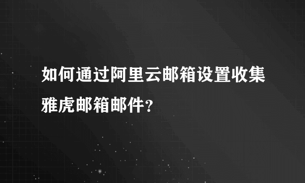 如何通过阿里云邮箱设置收集雅虎邮箱邮件？