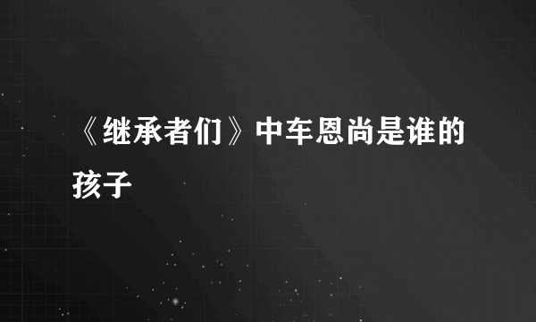 《继承者们》中车恩尚是谁的孩子
