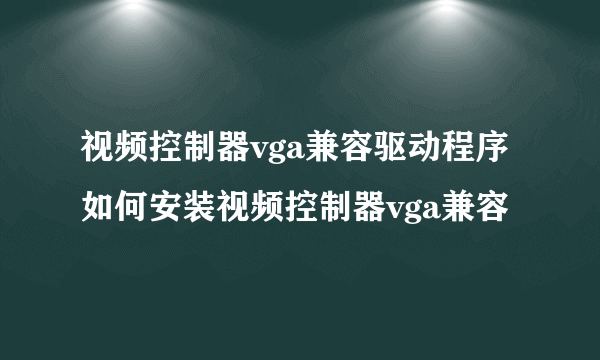 视频控制器vga兼容驱动程序如何安装视频控制器vga兼容