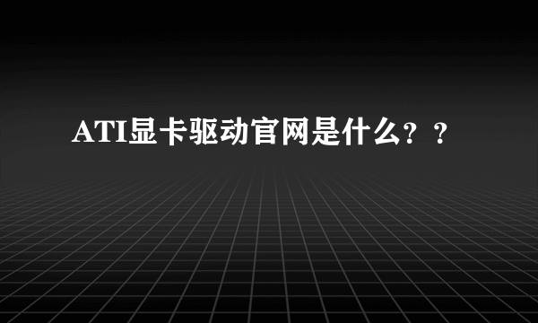 ATI显卡驱动官网是什么？？